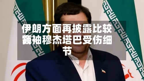 伊朗方面再披露比较高领袖穆杰塔巴受伤细节-第2张图片