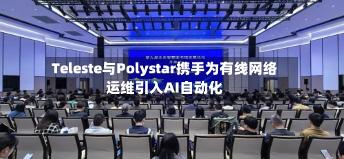 Teleste与Polystar携手为有线网络运维引入AI自动化-第1张图片