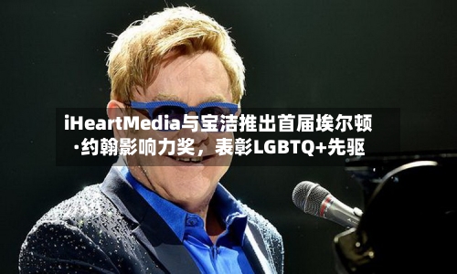 iHeartMedia与宝洁推出首届埃尔顿·约翰影响力奖	，表彰LGBTQ+先驱-第1张图片