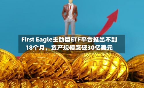 First Eagle主动型ETF平台推出不到18个月，资产规模突破30亿美元-第2张图片