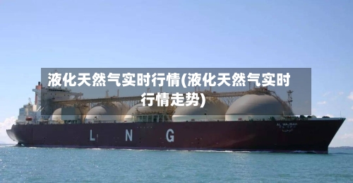 液化天然气实时行情(液化天然气实时行情走势)-第3张图片