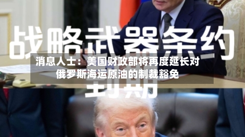 消息人士:美国财政部将再度延长对俄罗斯海运原油的制裁豁免-第1张图片