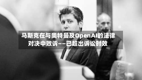 马斯克在与奥特曼及OpenAI的法律对决中败诉——已超出诉讼时效-第2张图片