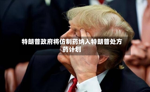 特朗普政府将仿制药纳入特朗普处方药计划-第1张图片