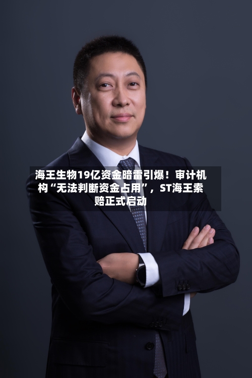 海王生物19亿资金暗雷引爆！审计机构“无法判断资金占用	”，ST海王索赔正式启动-第1张图片