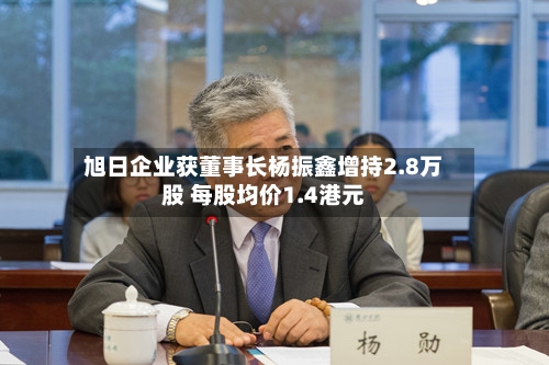 旭日企业获董事长杨振鑫增持2.8万股 每股均价1.4港元-第1张图片