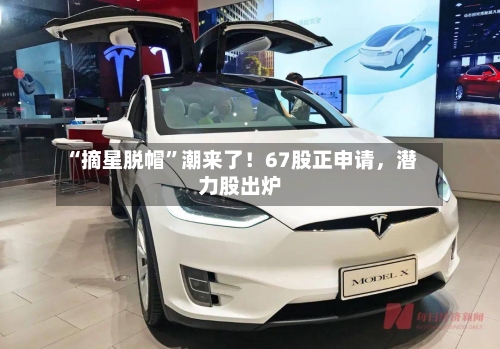 “摘星脱帽	”潮来了！67股正申请，潜力股出炉-第2张图片
