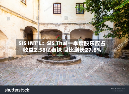 SIS INT‘L：SiS Thai一季度股东应占收益2.58亿泰铢 同比增长27.8%-第2张图片