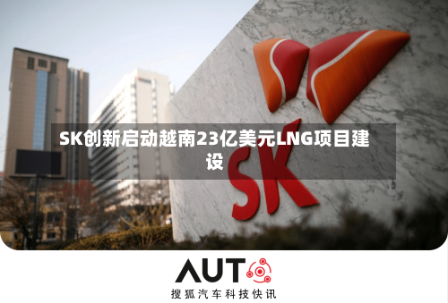SK创新启动越南23亿美元LNG项目建设-第1张图片