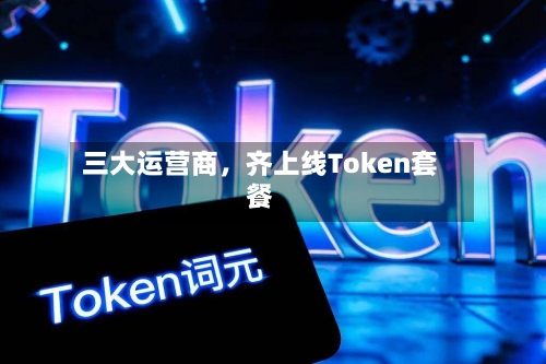 三大运营商，齐上线Token套餐-第1张图片