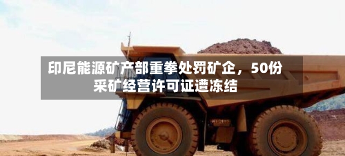 印尼能源矿产部重拳处罚矿企	，50份采矿经营许可证遭冻结-第1张图片