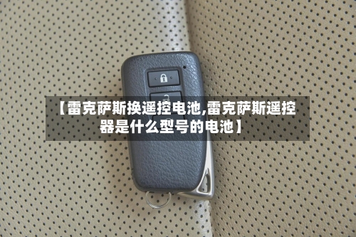 【雷克萨斯换遥控电池,雷克萨斯遥控器是什么型号的电池】-第3张图片