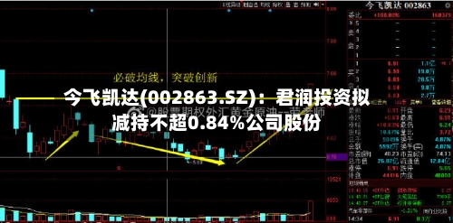 今飞凯达(002863.SZ)：君润投资拟减持不超0.84%公司股份-第1张图片