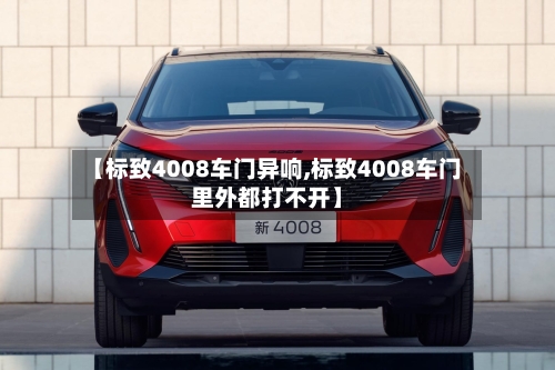 【标致4008车门异响,标致4008车门里外都打不开】-第1张图片