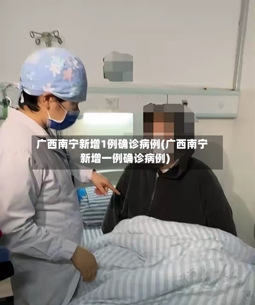 广西南宁新增1例确诊病例(广西南宁新增一例确诊病例)-第2张图片