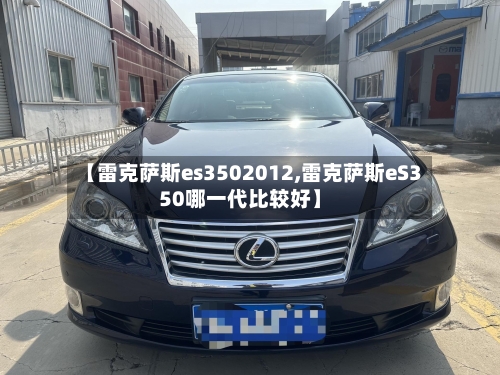 【雷克萨斯es3502012,雷克萨斯eS350哪一代比较好】-第1张图片