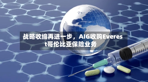 战略收缩再进一步，AIG收购Everest哥伦比亚保险业务-第1张图片