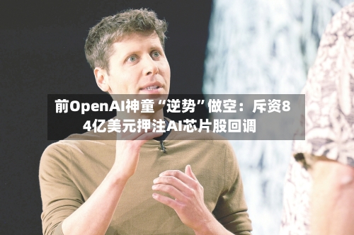 前OpenAI神童“逆势	”做空：斥资84亿美元押注AI芯片股回调-第1张图片