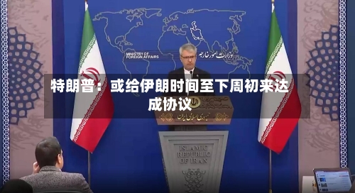 特朗普：或给伊朗时间至下周初来达成协议-第2张图片