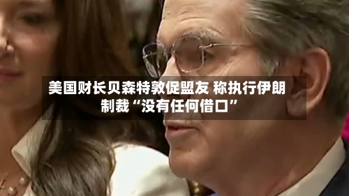 美国财长贝森特敦促盟友 称执行伊朗制裁“没有任何借口”-第1张图片