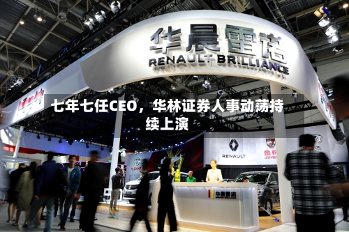 七年七任CEO，华林证券人事动荡持续上演-第1张图片