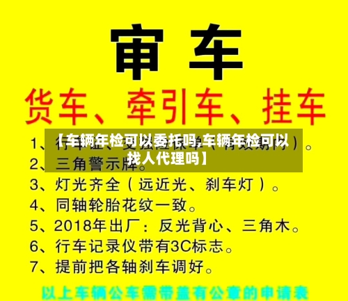 【车辆年检可以委托吗,车辆年检可以找人代理吗】-第3张图片
