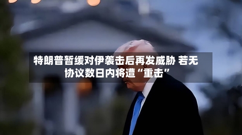 特朗普暂缓对伊袭击后再发威胁 若无协议数日内将遭“重击”-第1张图片