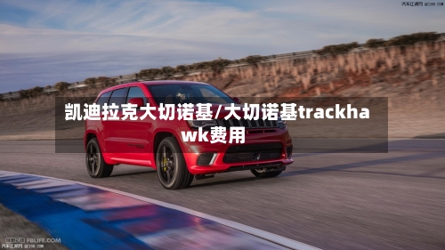 凯迪拉克大切诺基/大切诺基trackhawk费用-第1张图片