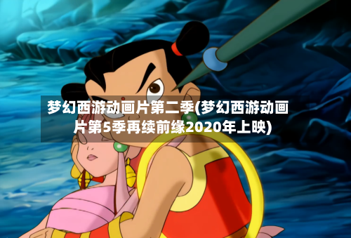 梦幻西游动画片第二季(梦幻西游动画片第5季再续前缘2020年上映)-第1张图片