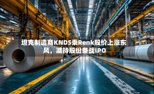 坦克制造商KNDS乘Renk股价上涨东风	，减持股份备战IPO-第1张图片