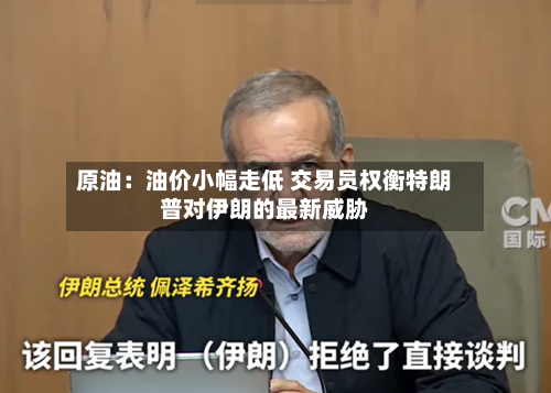 原油:油价小幅走低 交易员权衡特朗普对伊朗的最新威胁-第2张图片