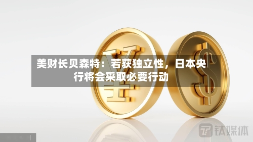 美财长贝森特：若获独立性，日本央行将会采取必要行动-第1张图片