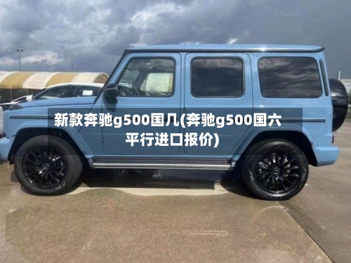 新款奔驰g500国几(奔驰g500国六平行进口报价)-第1张图片