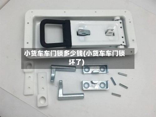 小货车车门锁多少钱(小货车车门锁坏了)-第2张图片
