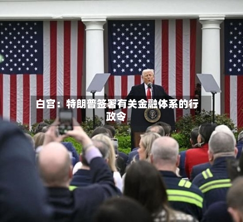 白宫：特朗普签署有关金融体系的行政令-第1张图片