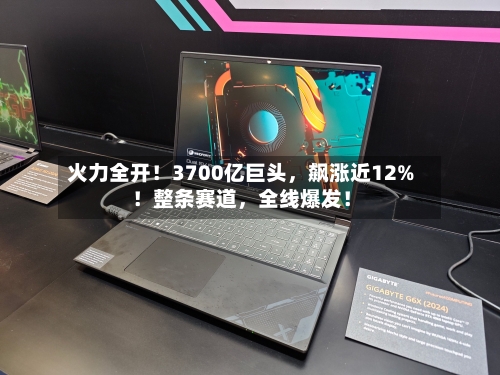 火力全开！3700亿巨头	，飙涨近12%！整条赛道，全线爆发！-第3张图片