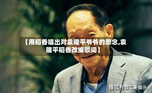 【用稻香唱出对袁隆平爷爷的思念,袁隆平稻香改编歌词】-第1张图片