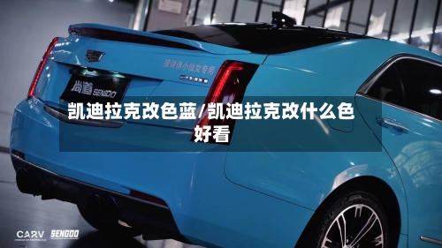 凯迪拉克改色蓝/凯迪拉克改什么色好看-第1张图片
