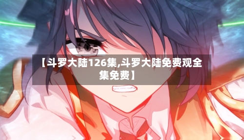 【斗罗大陆126集,斗罗大陆免费观全集免费】-第3张图片