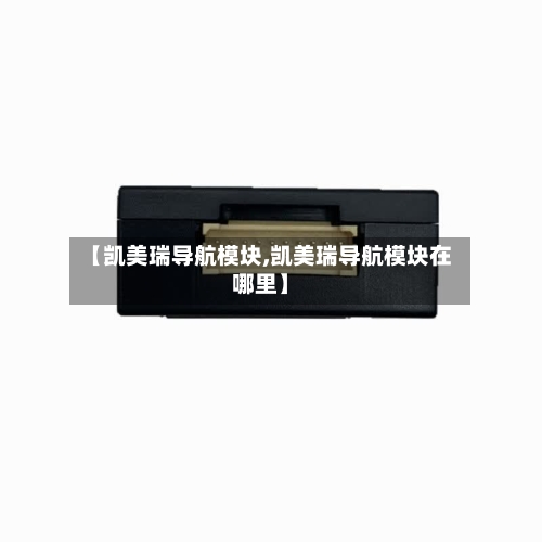 【凯美瑞导航模块,凯美瑞导航模块在哪里】-第1张图片