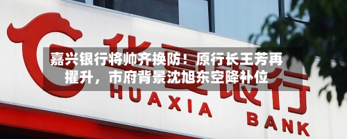 嘉兴银行将帅齐换防！原行长王芳再擢升	，市府背景沈旭东空降补位-第1张图片