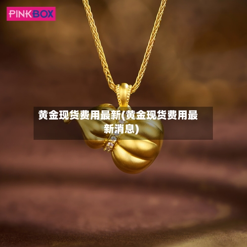 黄金现货费用最新(黄金现货费用最新消息)-第2张图片