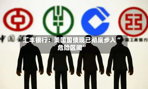 汇丰银行：美国国债现已彻底步入“危险区间”-第1张图片