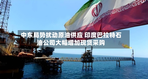中东局势扰动原油供应 印度巴拉特石油公司大幅增加现货采购-第1张图片