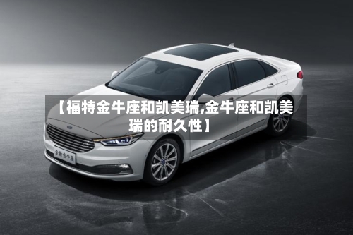 【福特金牛座和凯美瑞,金牛座和凯美瑞的耐久性】-第1张图片