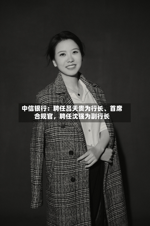 中信银行：聘任吕天贵为行长、首席合规官，聘任沈强为副行长-第1张图片