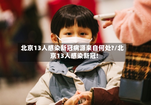 北京13人感染新冠病源来自何处?/北京13人感染新冠!-第3张图片