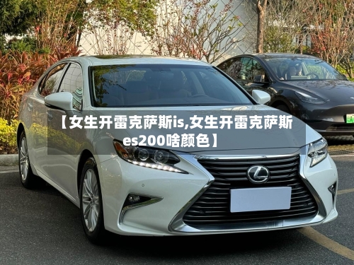 【女生开雷克萨斯is,女生开雷克萨斯es200啥颜色】-第2张图片