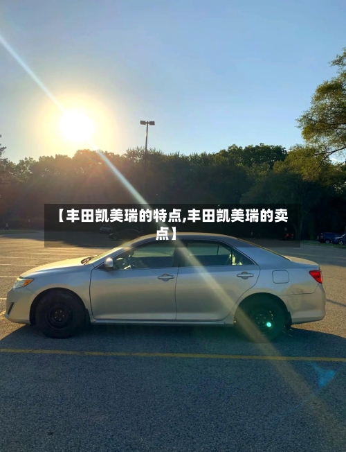 【丰田凯美瑞的特点,丰田凯美瑞的卖点】-第3张图片