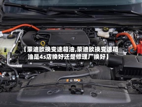 【蒙迪欧换变速箱油,蒙迪欧换变速箱油是4s店换好还是修理厂换好】-第3张图片